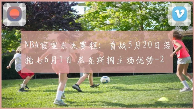 NBA官宣东决赛程：首战5月20日若抢七6月1日 尼克斯拥主场优势