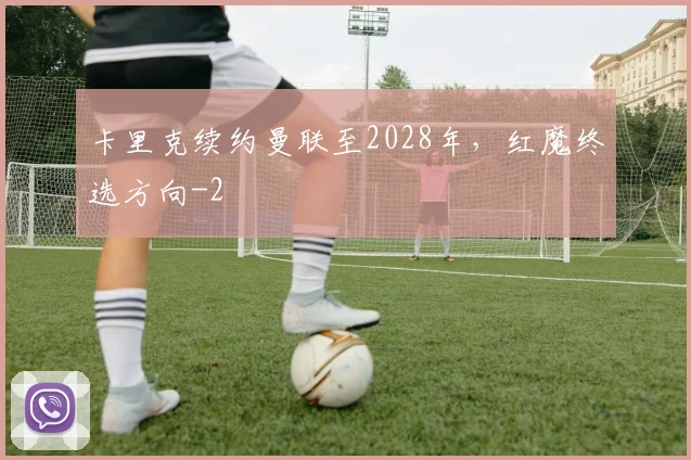 卡里克续约曼联至2028年，红魔终选方向