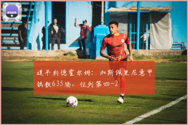 追平利德霍尔姆：加斯佩里尼意甲执教635场，位列第四