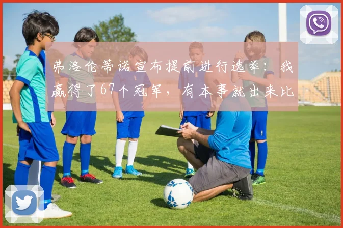 弗洛伦蒂诺宣布提前进行选举：我赢得了67个冠军，有本事就出来比