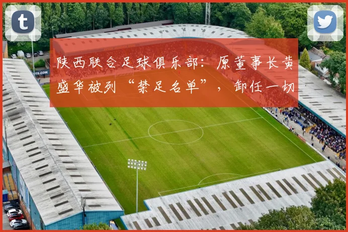 陕西联合足球俱乐部：原董事长黄盛华被列“禁足名单”，卸任一切职务_网易订阅