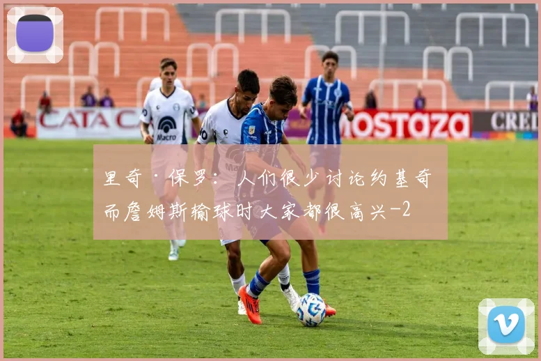 里奇·保罗：人们很少讨论约基奇 而詹姆斯输球时大家都很高兴