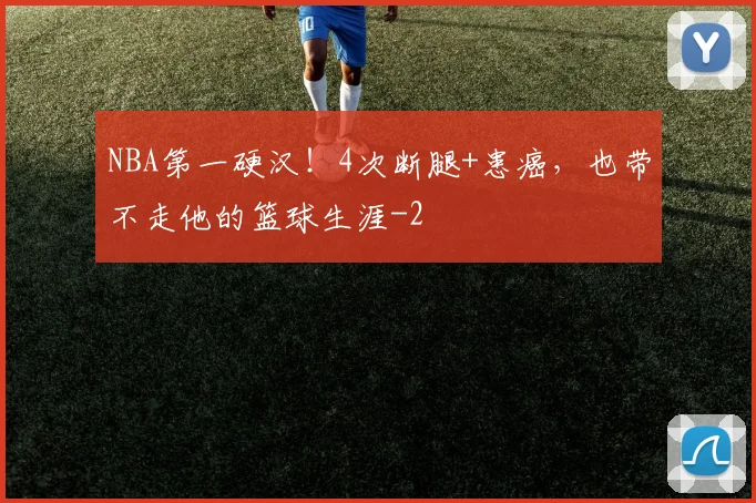 NBA第一硬汉！4次断腿+患癌，也带不走他的篮球生涯