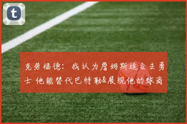 克劳福德：我认为詹姆斯适合去勇士 他能替代巴特勒&展现他的球商