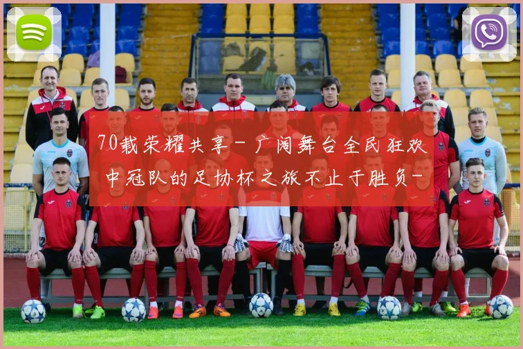 70载荣耀共享 - 广阔舞台全民狂欢 中冠队的足协杯之旅不止于胜负