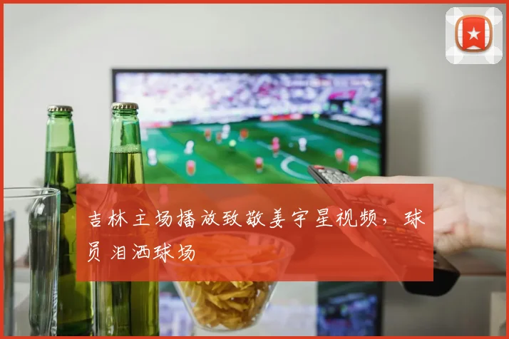 吉林主场播放致敬姜宇星视频，球员泪洒球场