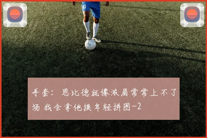 手套：恩比德就像浓眉常常上不了场 我会拿他换年轻拼图