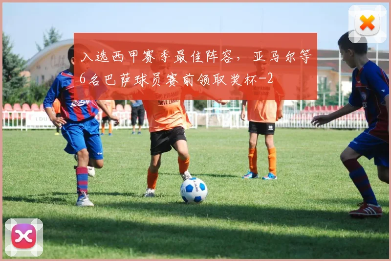 入选西甲赛季最佳阵容，亚马尔等6名巴萨球员赛前领取奖杯