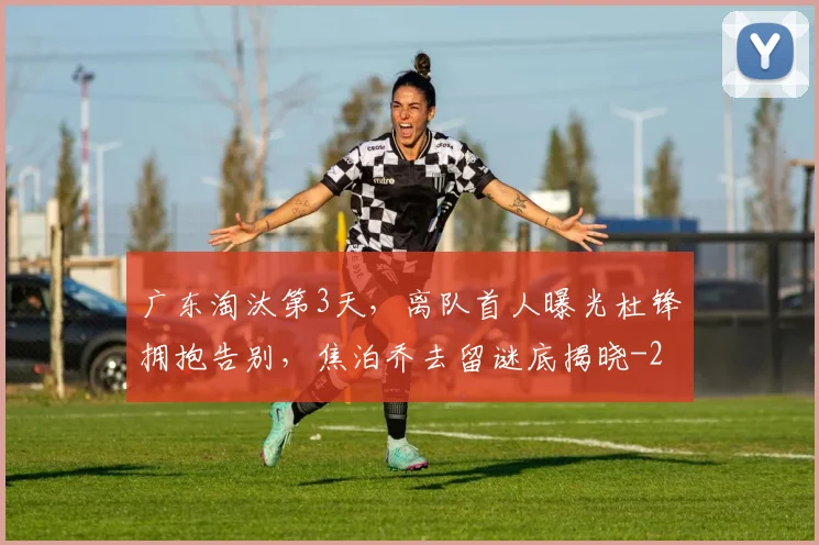 广东淘汰第3天，离队首人曝光杜锋拥抱告别，焦泊乔去留谜底揭晓