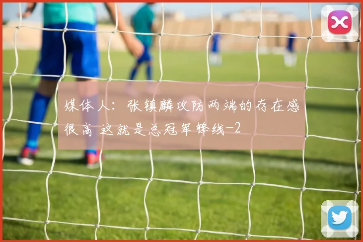媒体人：张镇麟攻防两端的存在感很高 这就是总冠军锋线