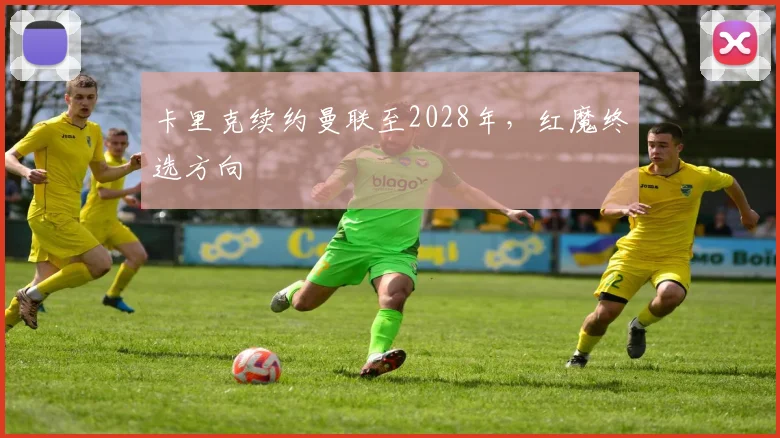 卡里克续约曼联至2028年，红魔终选方向