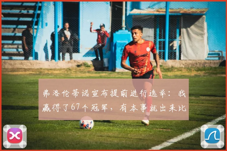 弗洛伦蒂诺宣布提前进行选举：我赢得了67个冠军，有本事就出来比