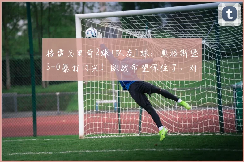 格雷戈里奇2球+队友1球，奥格斯堡3-0暴打门兴！欧战希望保住了，对手却彻底哑火