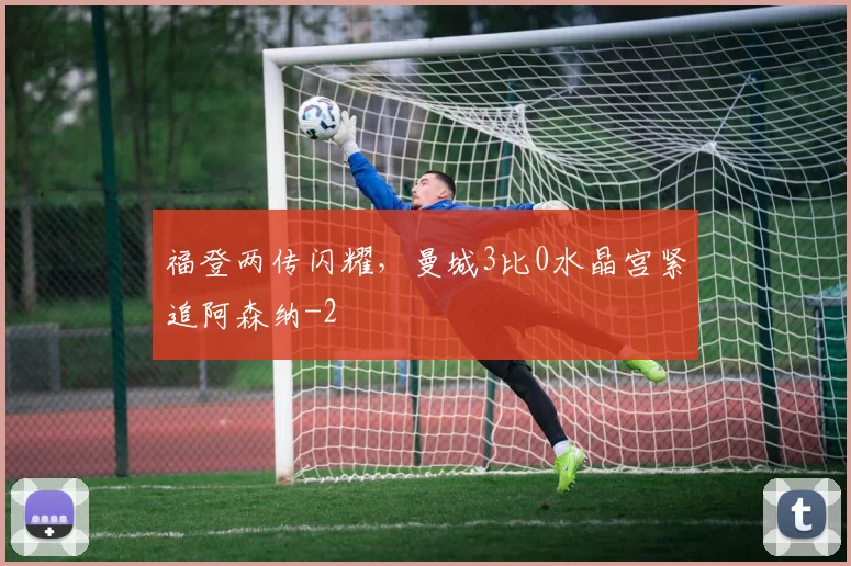 福登两传闪耀，曼城3比0水晶宫紧追阿森纳
