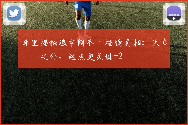 库里揭秘选中阿齐·福德真相：天赋之外，这点更关键