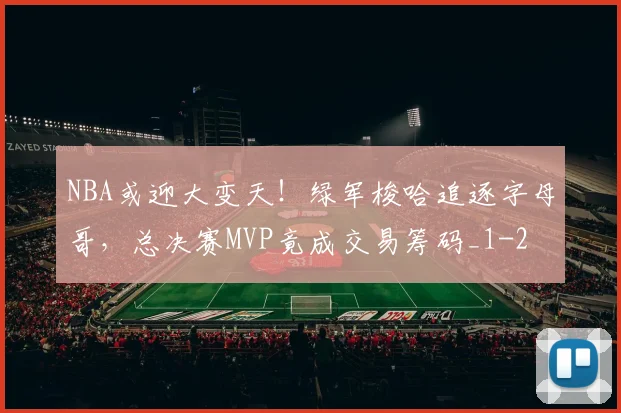 NBA或迎大变天！绿军梭哈追逐字母哥，总决赛MVP竟成交易筹码_1