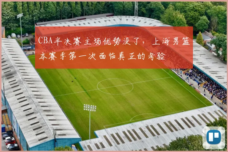 CBA半决赛主场优势没了，上海男篮本赛季第一次面临真正的考验