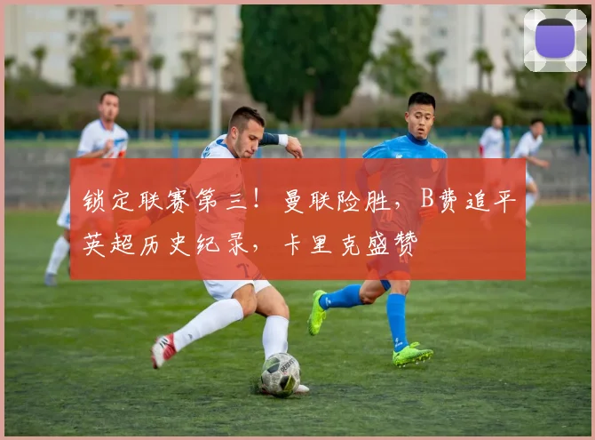锁定联赛第三！曼联险胜，B费追平英超历史纪录，卡里克盛赞