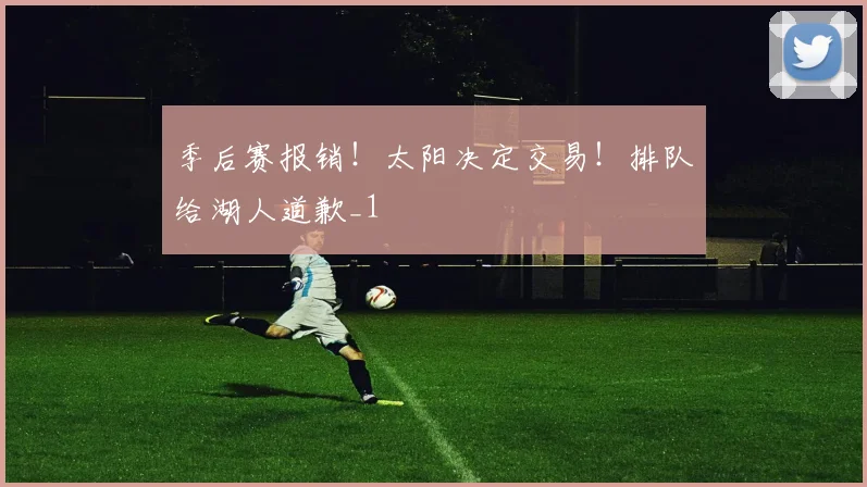 季后赛报销！太阳决定交易！排队给湖人道歉_1