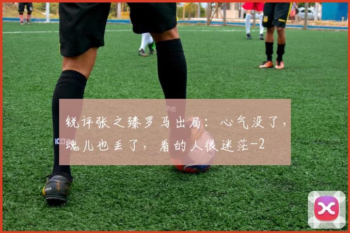 锐评张之臻罗马出局：心气没了，魂儿也丢了，看的人很迷茫