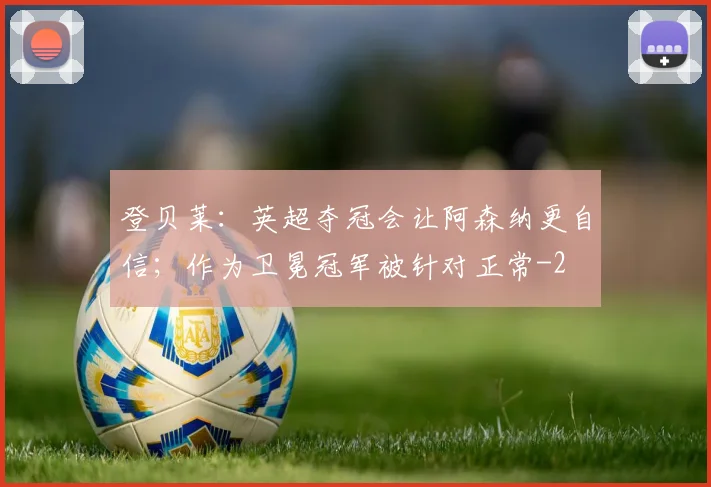 登贝莱：英超夺冠会让阿森纳更自信；作为卫冕冠军被针对正常