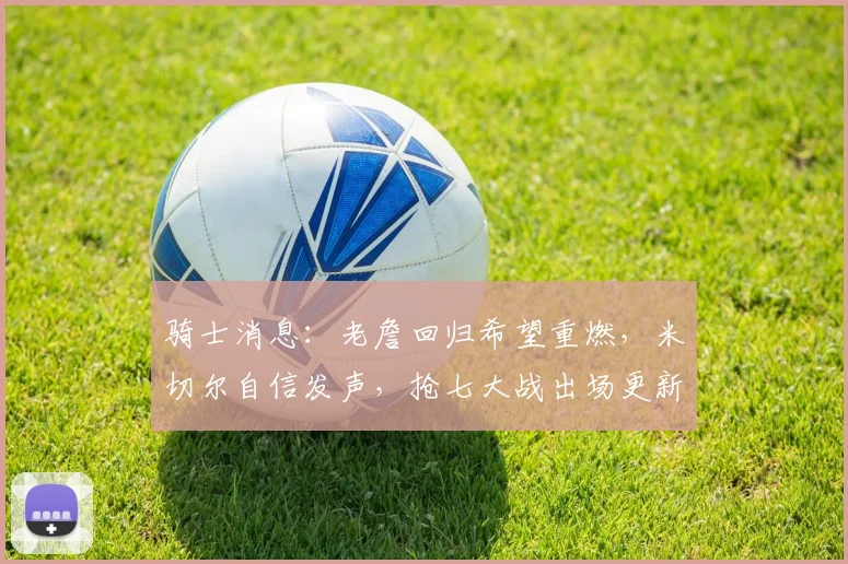 骑士消息：老詹回归希望重燃，米切尔自信发声，抢七大战出场更新
