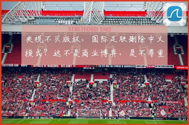 央视不买版权，国际足联删除中文模式？这不是商业博弈，是不尊重_1