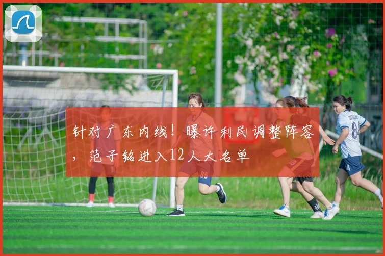 针对广东内线！曝许利民调整阵容，范子铭进入12人大名单