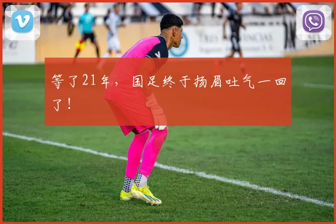 等了21年，国足终于扬眉吐气一回了！