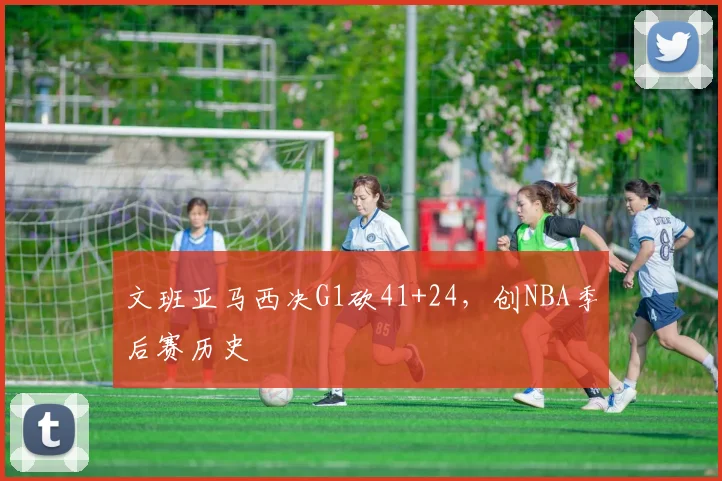 文班亚马西决G1砍41+24，创NBA季后赛历史