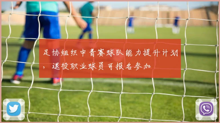 足协组织中青赛球队能力提升计划，退役职业球员可报名参加