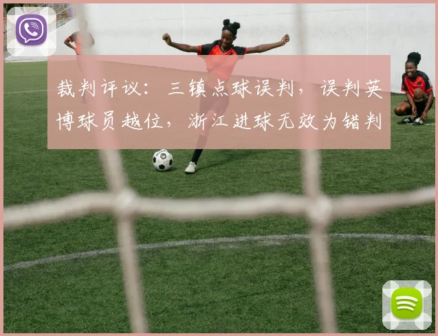 裁判评议：三镇点球误判，误判英博球员越位，浙江进球无效为错判