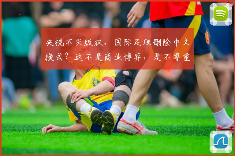 央视不买版权，国际足联删除中文模式？这不是商业博弈，是不尊重_1