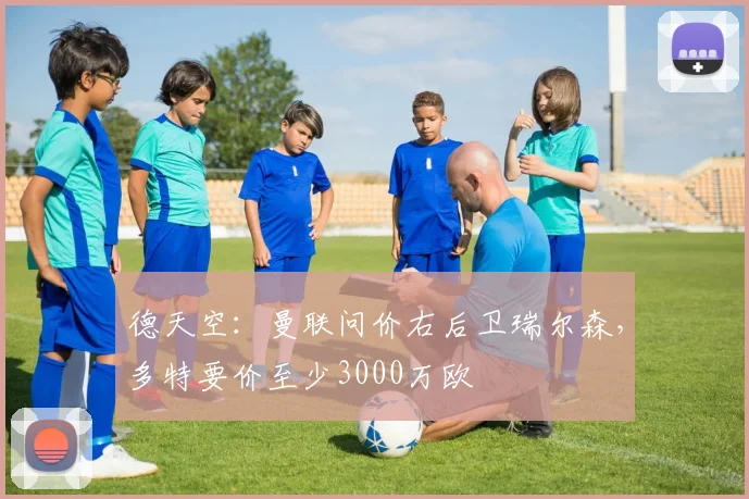 德天空：曼联问价右后卫瑞尔森，多特要价至少3000万欧