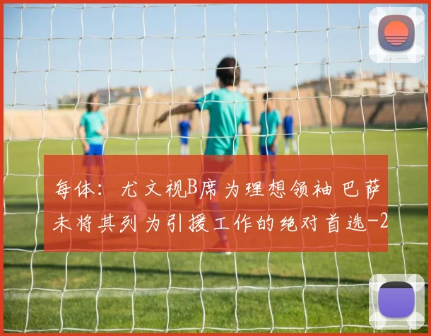 每体：尤文视B席为理想领袖 巴萨未将其列为引援工作的绝对首选