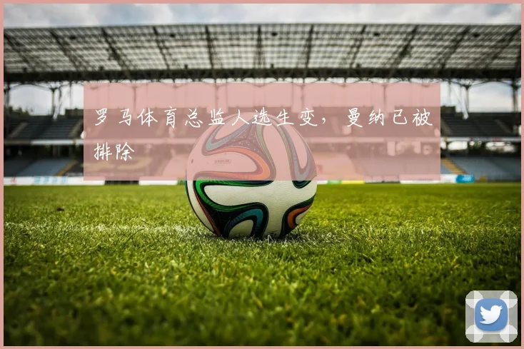 罗马体育总监人选生变，曼纳已被排除