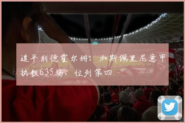 追平利德霍尔姆：加斯佩里尼意甲执教635场，位列第四