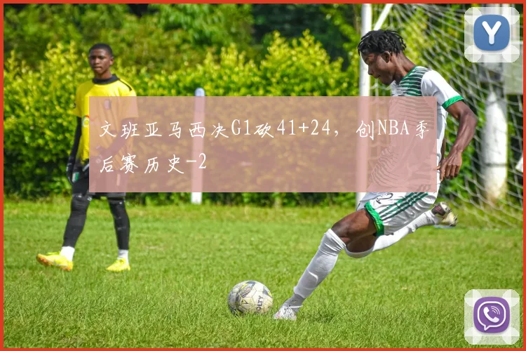 文班亚马西决G1砍41+24，创NBA季后赛历史