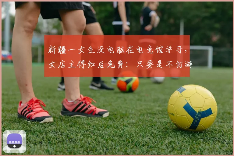新疆一女生没电脑在电竞馆学习，女店主得知后免费：只要是不打游戏，来学习的都免费