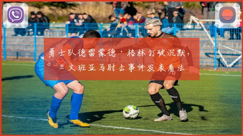 勇士队德雷蒙德·格林打破沉默，就文班亚马肘击事件发表看法