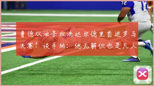 鲁德双油条血洗达尔德里首进罗马决赛！谈辛纳：他无解但也是凡人