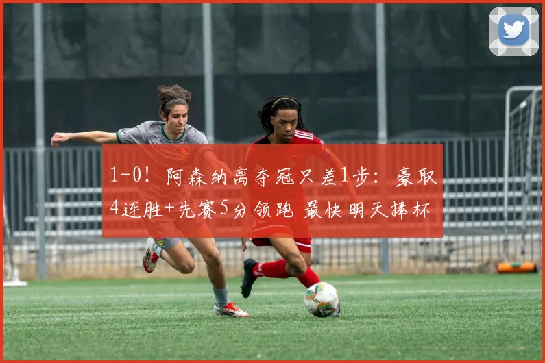 1-0！阿森纳离夺冠只差1步：豪取4连胜+先赛5分领跑 最快明天捧杯