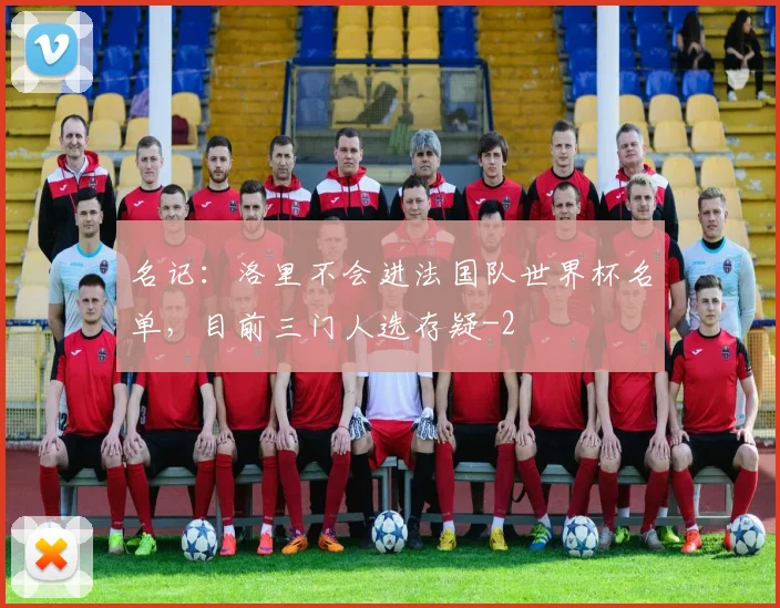 名记：洛里不会进法国队世界杯名单，目前三门人选存疑