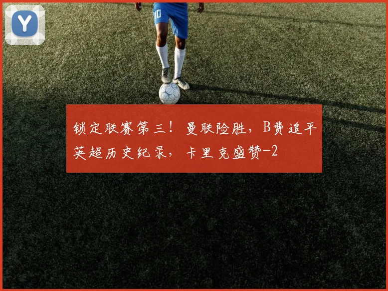 锁定联赛第三！曼联险胜，B费追平英超历史纪录，卡里克盛赞