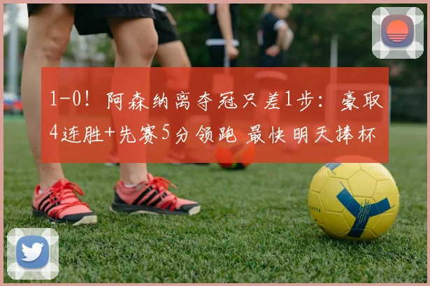 1-0！阿森纳离夺冠只差1步：豪取4连胜+先赛5分领跑 最快明天捧杯
