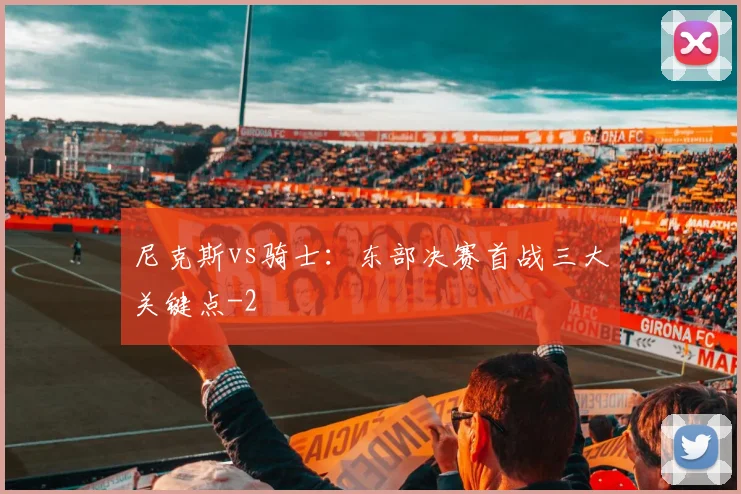 尼克斯vs骑士：东部决赛首战三大关键点