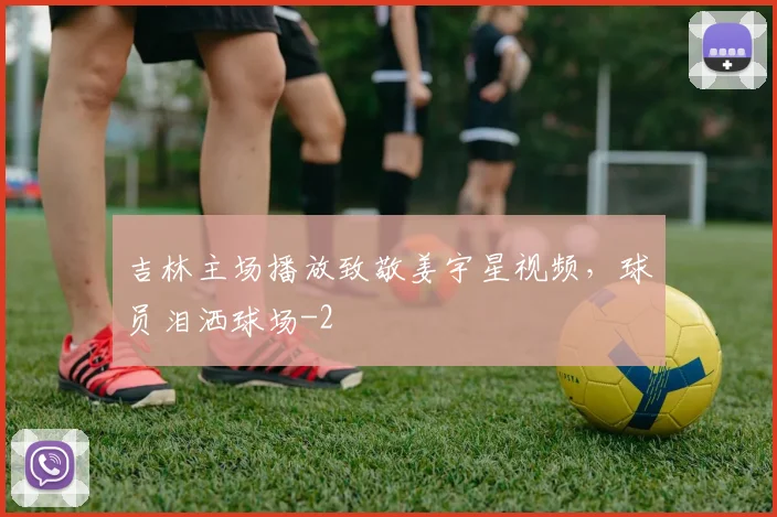 吉林主场播放致敬姜宇星视频，球员泪洒球场